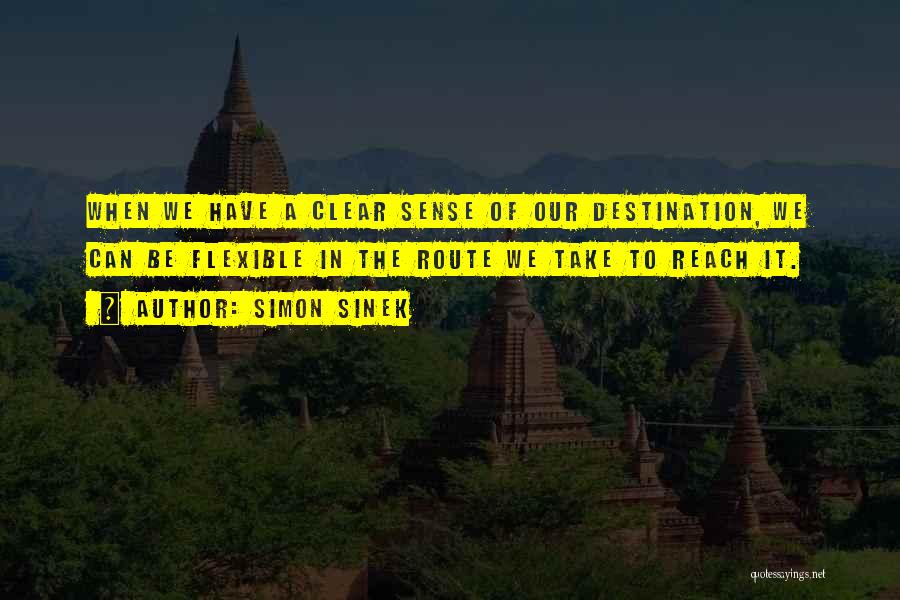 Simon Sinek Quotes: When We Have A Clear Sense Of Our Destination, We Can Be Flexible In The Route We Take To Reach