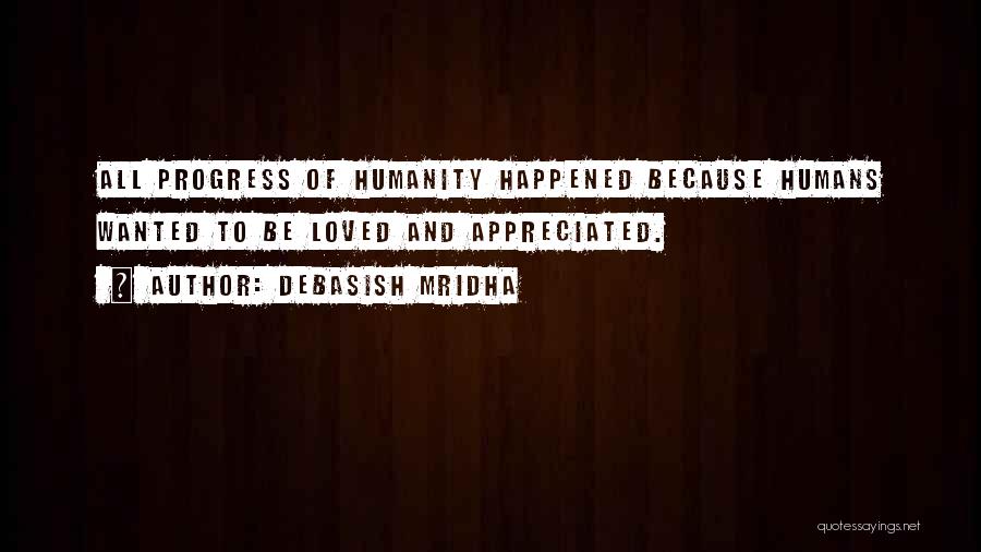 Debasish Mridha Quotes: All Progress Of Humanity Happened Because Humans Wanted To Be Loved And Appreciated.