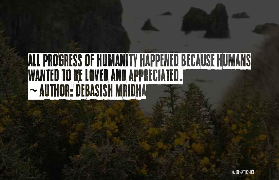 Debasish Mridha Quotes: All Progress Of Humanity Happened Because Humans Wanted To Be Loved And Appreciated.