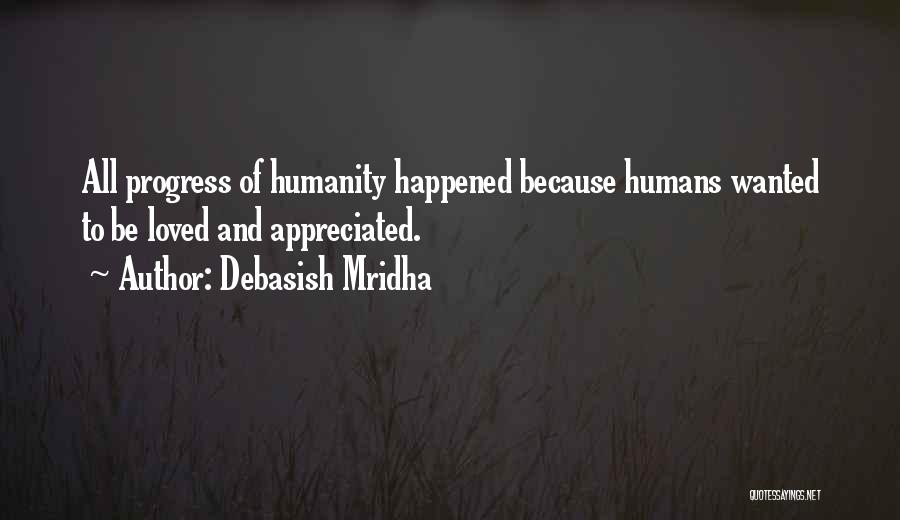 Debasish Mridha Quotes: All Progress Of Humanity Happened Because Humans Wanted To Be Loved And Appreciated.
