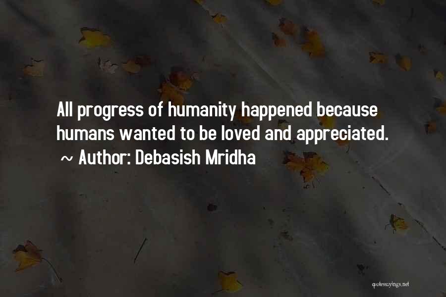 Debasish Mridha Quotes: All Progress Of Humanity Happened Because Humans Wanted To Be Loved And Appreciated.