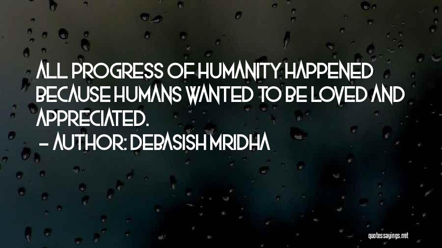 Debasish Mridha Quotes: All Progress Of Humanity Happened Because Humans Wanted To Be Loved And Appreciated.