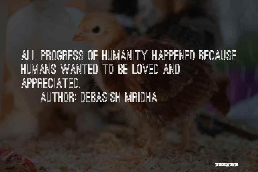 Debasish Mridha Quotes: All Progress Of Humanity Happened Because Humans Wanted To Be Loved And Appreciated.