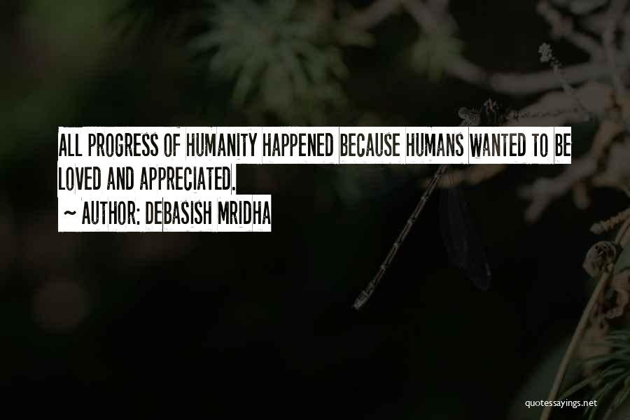 Debasish Mridha Quotes: All Progress Of Humanity Happened Because Humans Wanted To Be Loved And Appreciated.