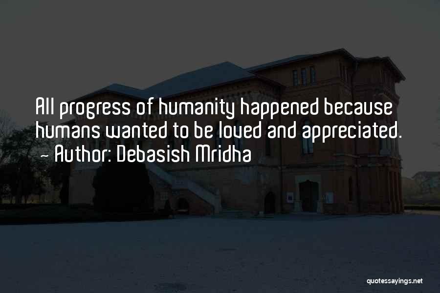 Debasish Mridha Quotes: All Progress Of Humanity Happened Because Humans Wanted To Be Loved And Appreciated.