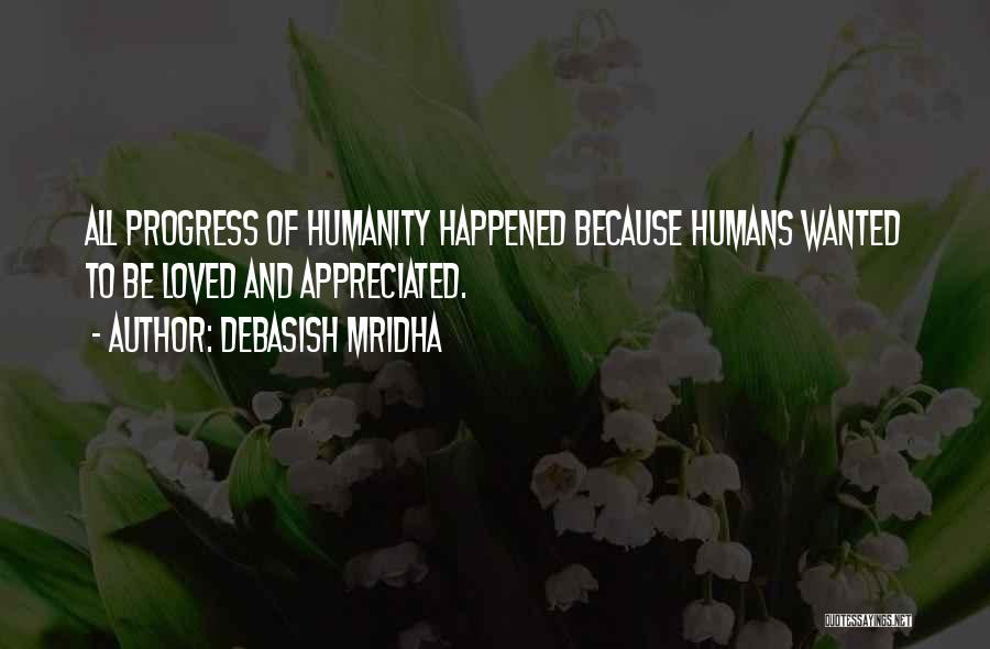 Debasish Mridha Quotes: All Progress Of Humanity Happened Because Humans Wanted To Be Loved And Appreciated.