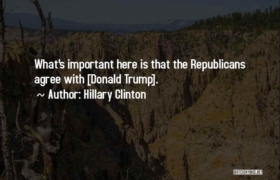 Hillary Clinton Quotes: What's Important Here Is That The Republicans Agree With [donald Trump].