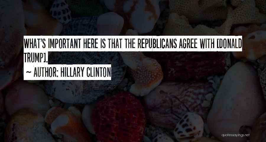 Hillary Clinton Quotes: What's Important Here Is That The Republicans Agree With [donald Trump].