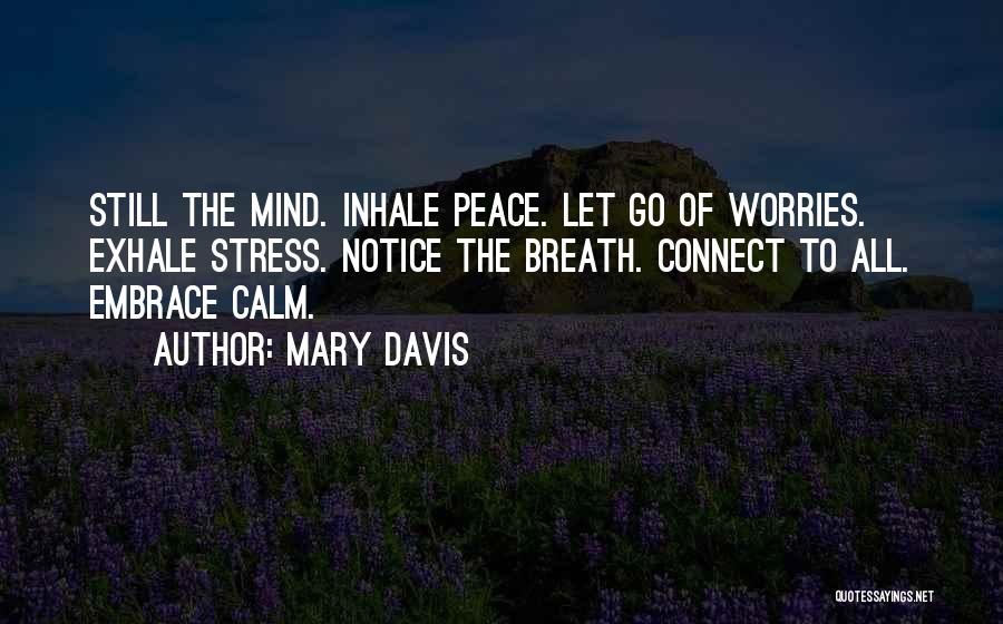 Mary Davis Quotes: Still The Mind. Inhale Peace. Let Go Of Worries. Exhale Stress. Notice The Breath. Connect To All. Embrace Calm.