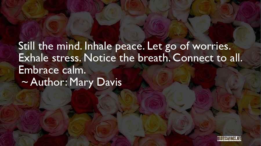 Mary Davis Quotes: Still The Mind. Inhale Peace. Let Go Of Worries. Exhale Stress. Notice The Breath. Connect To All. Embrace Calm.