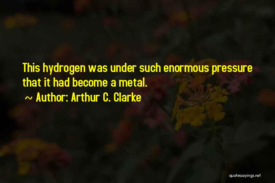 Arthur C. Clarke Quotes: This Hydrogen Was Under Such Enormous Pressure That It Had Become A Metal.