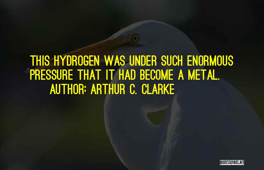 Arthur C. Clarke Quotes: This Hydrogen Was Under Such Enormous Pressure That It Had Become A Metal.