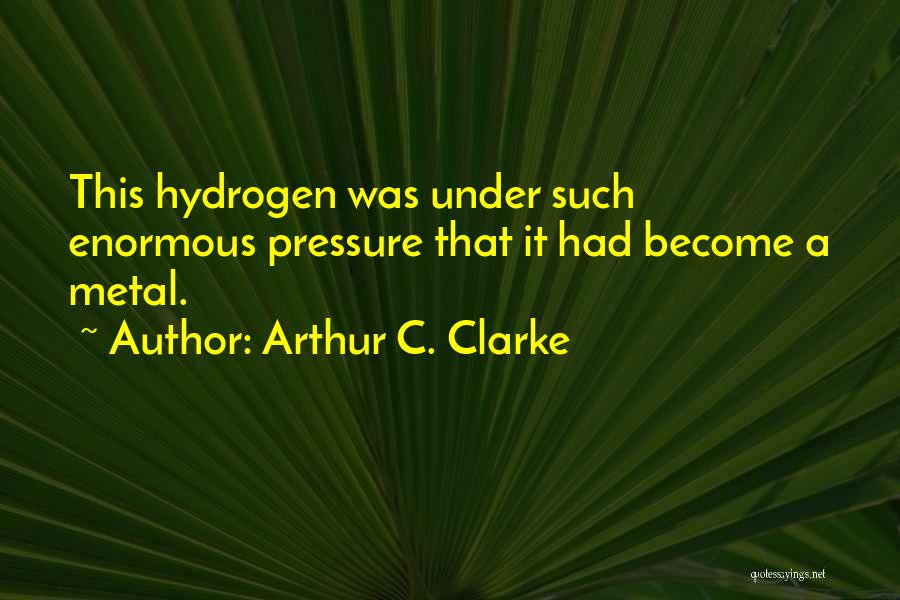Arthur C. Clarke Quotes: This Hydrogen Was Under Such Enormous Pressure That It Had Become A Metal.