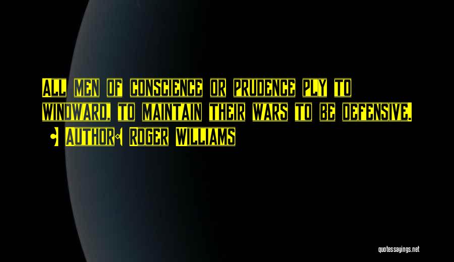 Roger Williams Quotes: All Men Of Conscience Or Prudence Ply To Windward, To Maintain Their Wars To Be Defensive.