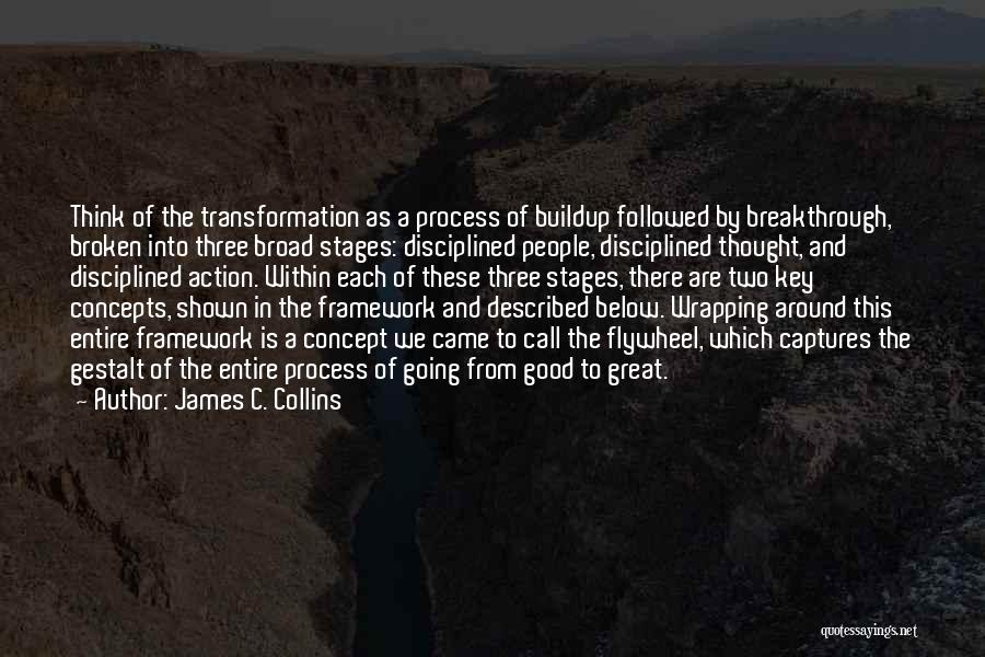 James C. Collins Quotes: Think Of The Transformation As A Process Of Buildup Followed By Breakthrough, Broken Into Three Broad Stages: Disciplined People, Disciplined
