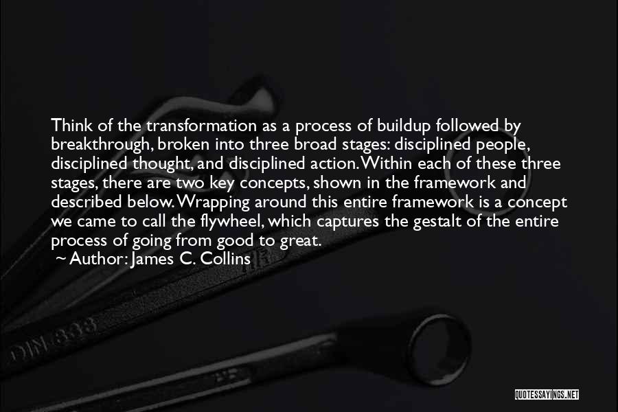 James C. Collins Quotes: Think Of The Transformation As A Process Of Buildup Followed By Breakthrough, Broken Into Three Broad Stages: Disciplined People, Disciplined