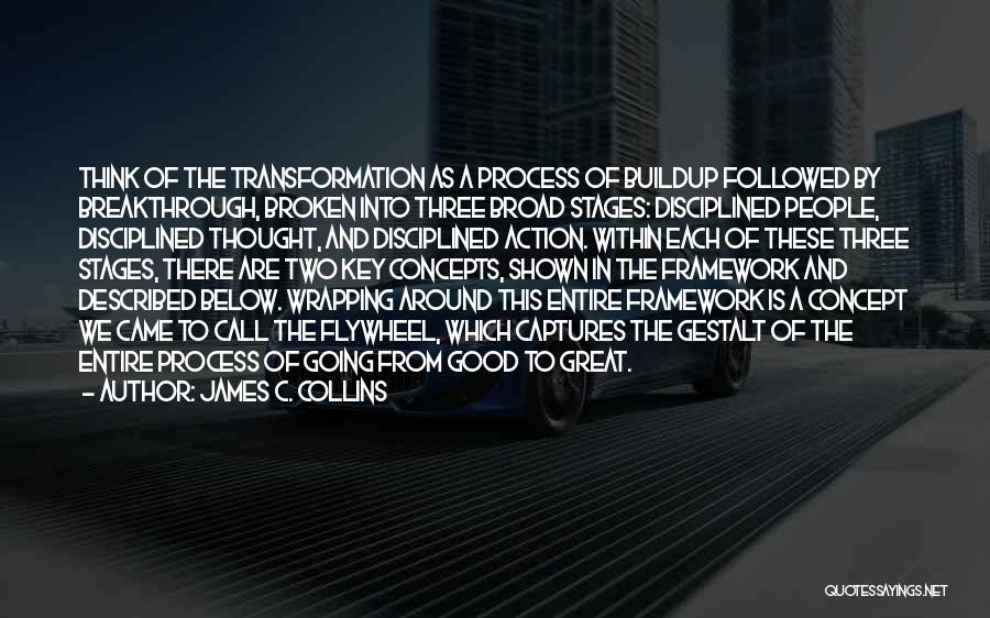 James C. Collins Quotes: Think Of The Transformation As A Process Of Buildup Followed By Breakthrough, Broken Into Three Broad Stages: Disciplined People, Disciplined