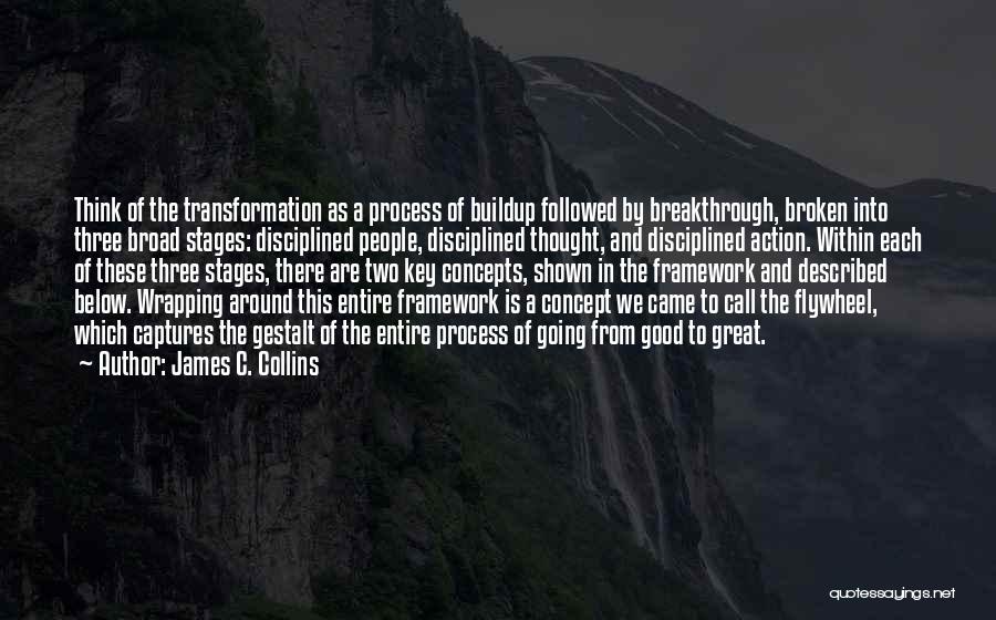 James C. Collins Quotes: Think Of The Transformation As A Process Of Buildup Followed By Breakthrough, Broken Into Three Broad Stages: Disciplined People, Disciplined