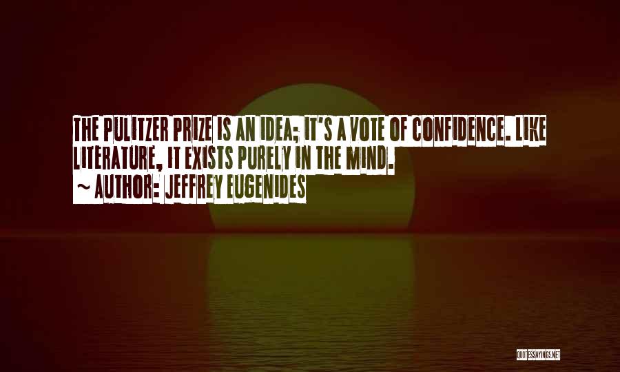 Jeffrey Eugenides Quotes: The Pulitzer Prize Is An Idea; It's A Vote Of Confidence. Like Literature, It Exists Purely In The Mind.