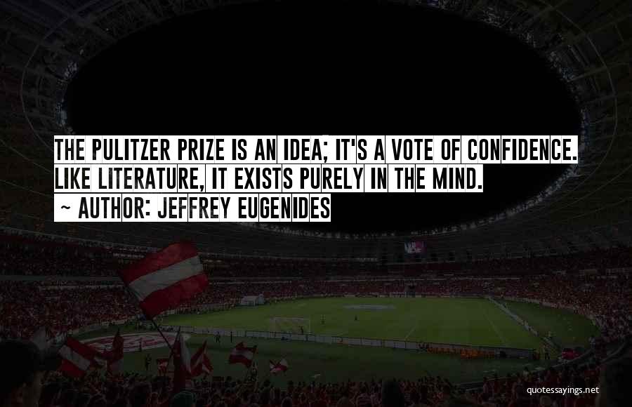 Jeffrey Eugenides Quotes: The Pulitzer Prize Is An Idea; It's A Vote Of Confidence. Like Literature, It Exists Purely In The Mind.