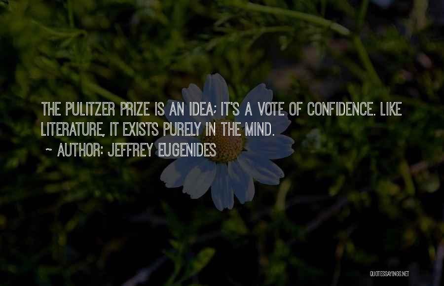 Jeffrey Eugenides Quotes: The Pulitzer Prize Is An Idea; It's A Vote Of Confidence. Like Literature, It Exists Purely In The Mind.