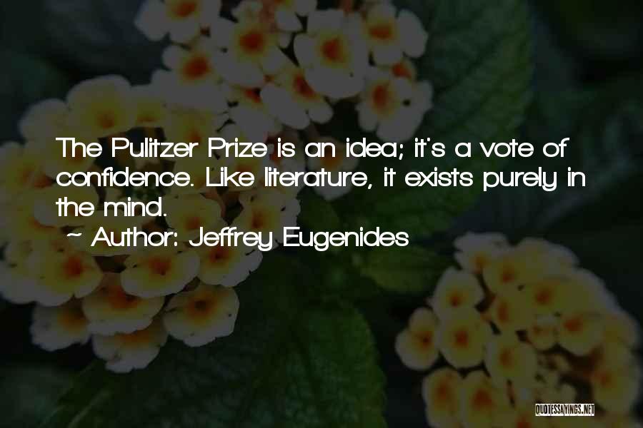 Jeffrey Eugenides Quotes: The Pulitzer Prize Is An Idea; It's A Vote Of Confidence. Like Literature, It Exists Purely In The Mind.