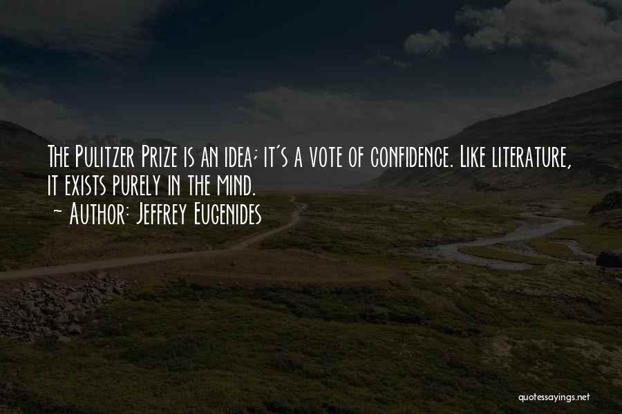 Jeffrey Eugenides Quotes: The Pulitzer Prize Is An Idea; It's A Vote Of Confidence. Like Literature, It Exists Purely In The Mind.