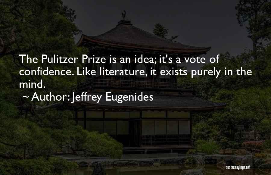 Jeffrey Eugenides Quotes: The Pulitzer Prize Is An Idea; It's A Vote Of Confidence. Like Literature, It Exists Purely In The Mind.