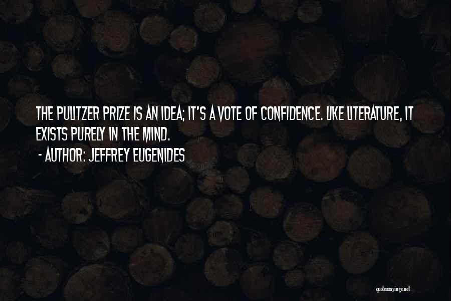 Jeffrey Eugenides Quotes: The Pulitzer Prize Is An Idea; It's A Vote Of Confidence. Like Literature, It Exists Purely In The Mind.