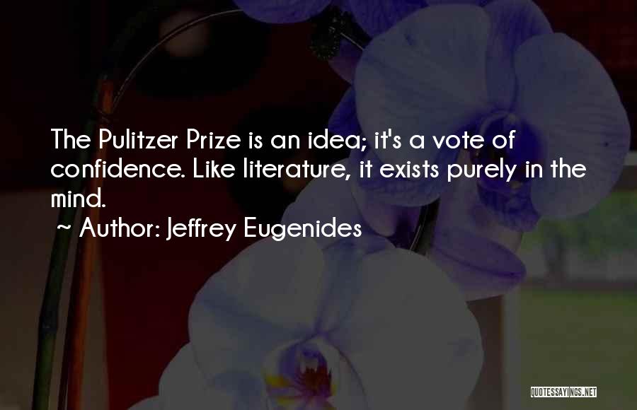 Jeffrey Eugenides Quotes: The Pulitzer Prize Is An Idea; It's A Vote Of Confidence. Like Literature, It Exists Purely In The Mind.