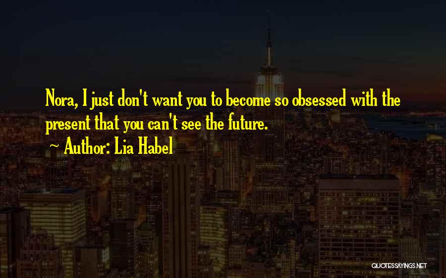 Lia Habel Quotes: Nora, I Just Don't Want You To Become So Obsessed With The Present That You Can't See The Future.