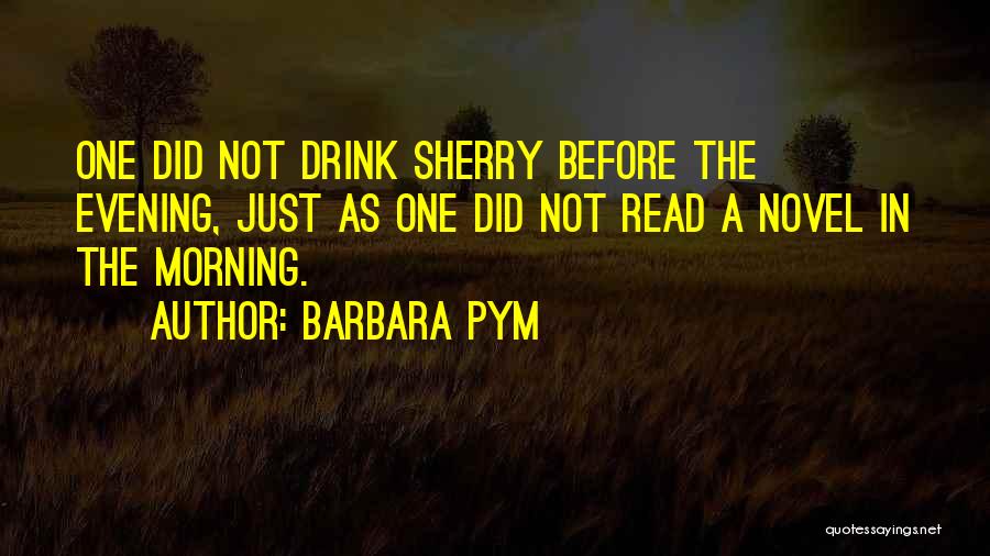 Barbara Pym Quotes: One Did Not Drink Sherry Before The Evening, Just As One Did Not Read A Novel In The Morning.