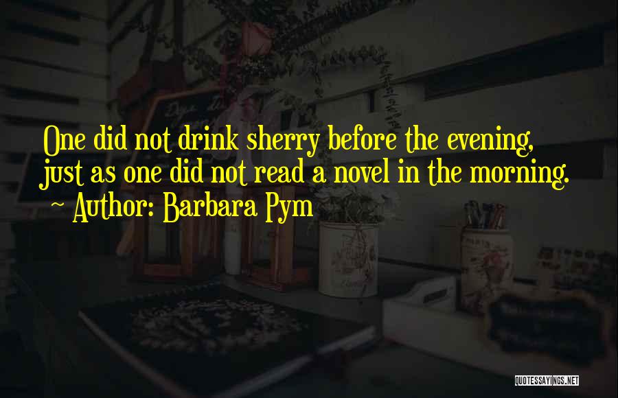 Barbara Pym Quotes: One Did Not Drink Sherry Before The Evening, Just As One Did Not Read A Novel In The Morning.