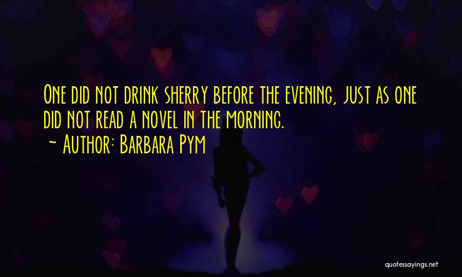 Barbara Pym Quotes: One Did Not Drink Sherry Before The Evening, Just As One Did Not Read A Novel In The Morning.