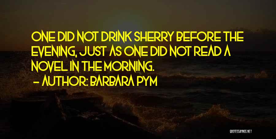 Barbara Pym Quotes: One Did Not Drink Sherry Before The Evening, Just As One Did Not Read A Novel In The Morning.