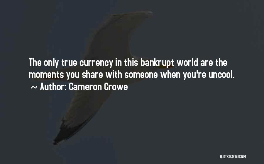 Cameron Crowe Quotes: The Only True Currency In This Bankrupt World Are The Moments You Share With Someone When You're Uncool.