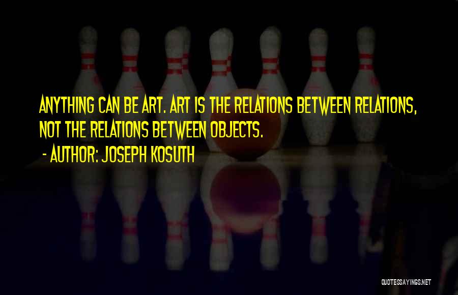 Joseph Kosuth Quotes: Anything Can Be Art. Art Is The Relations Between Relations, Not The Relations Between Objects.