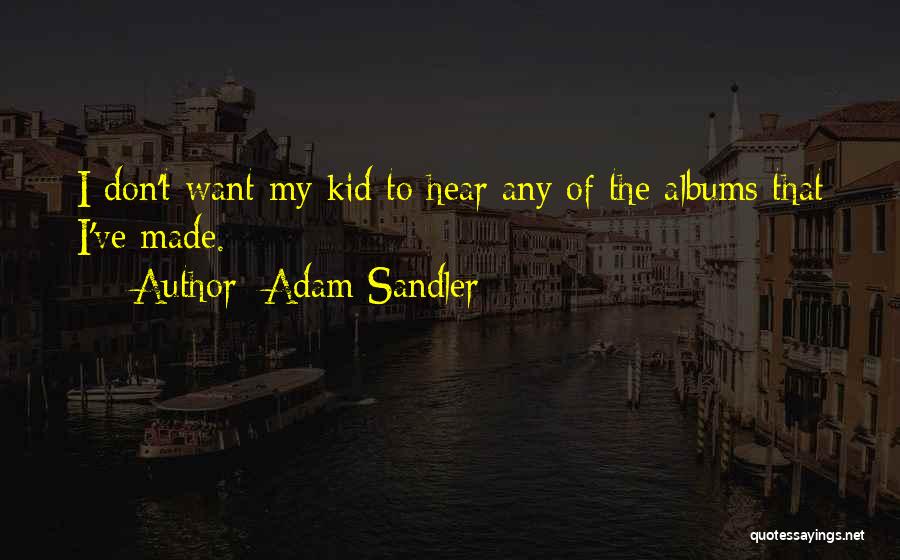 Adam Sandler Quotes: I Don't Want My Kid To Hear Any Of The Albums That I've Made.