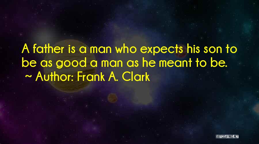 Frank A. Clark Quotes: A Father Is A Man Who Expects His Son To Be As Good A Man As He Meant To Be.