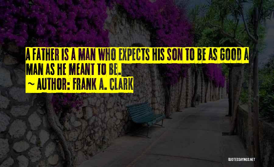 Frank A. Clark Quotes: A Father Is A Man Who Expects His Son To Be As Good A Man As He Meant To Be.