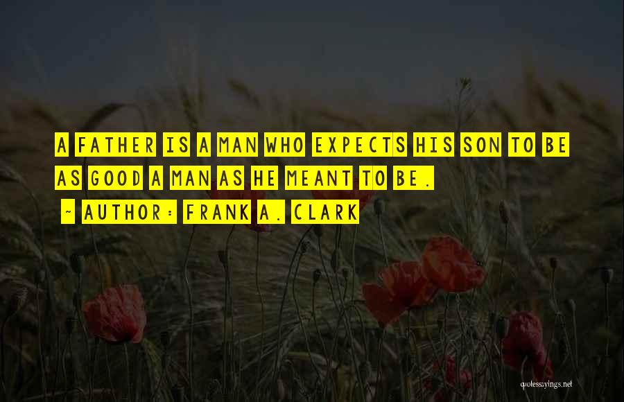 Frank A. Clark Quotes: A Father Is A Man Who Expects His Son To Be As Good A Man As He Meant To Be.