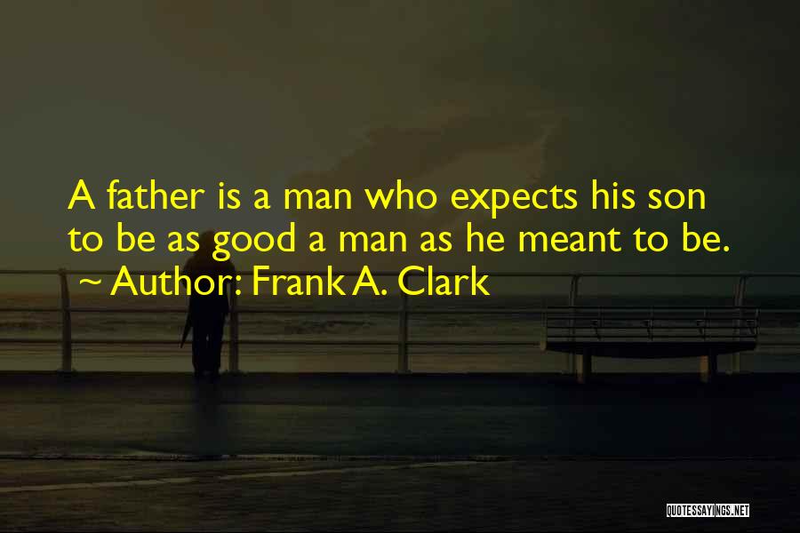 Frank A. Clark Quotes: A Father Is A Man Who Expects His Son To Be As Good A Man As He Meant To Be.