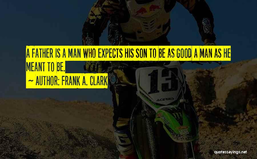 Frank A. Clark Quotes: A Father Is A Man Who Expects His Son To Be As Good A Man As He Meant To Be.