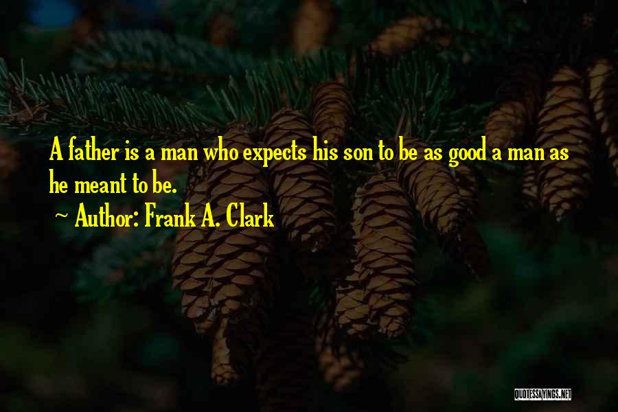 Frank A. Clark Quotes: A Father Is A Man Who Expects His Son To Be As Good A Man As He Meant To Be.