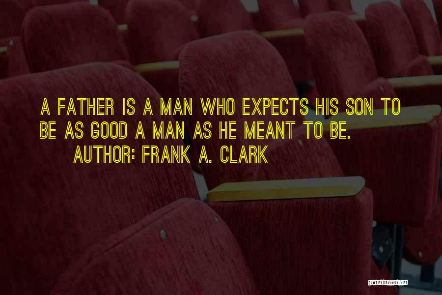 Frank A. Clark Quotes: A Father Is A Man Who Expects His Son To Be As Good A Man As He Meant To Be.