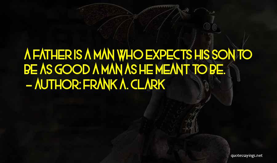 Frank A. Clark Quotes: A Father Is A Man Who Expects His Son To Be As Good A Man As He Meant To Be.