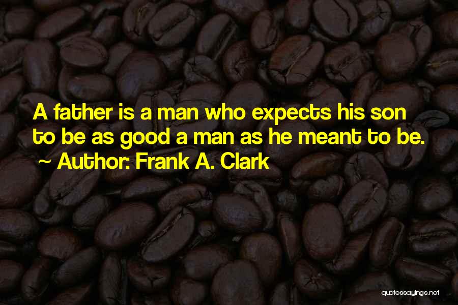 Frank A. Clark Quotes: A Father Is A Man Who Expects His Son To Be As Good A Man As He Meant To Be.