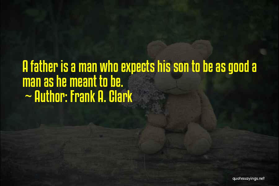 Frank A. Clark Quotes: A Father Is A Man Who Expects His Son To Be As Good A Man As He Meant To Be.