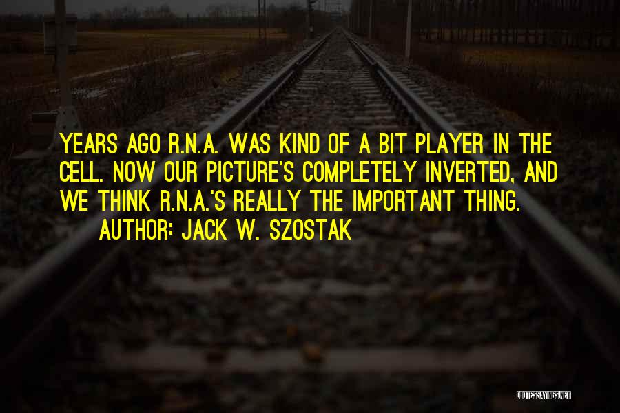 Jack W. Szostak Quotes: Years Ago R.n.a. Was Kind Of A Bit Player In The Cell. Now Our Picture's Completely Inverted, And We Think