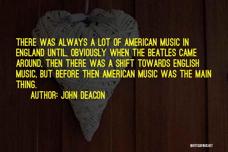 John Deacon Quotes: There Was Always A Lot Of American Music In England Until, Obviously When The Beatles Came Around, Then There Was